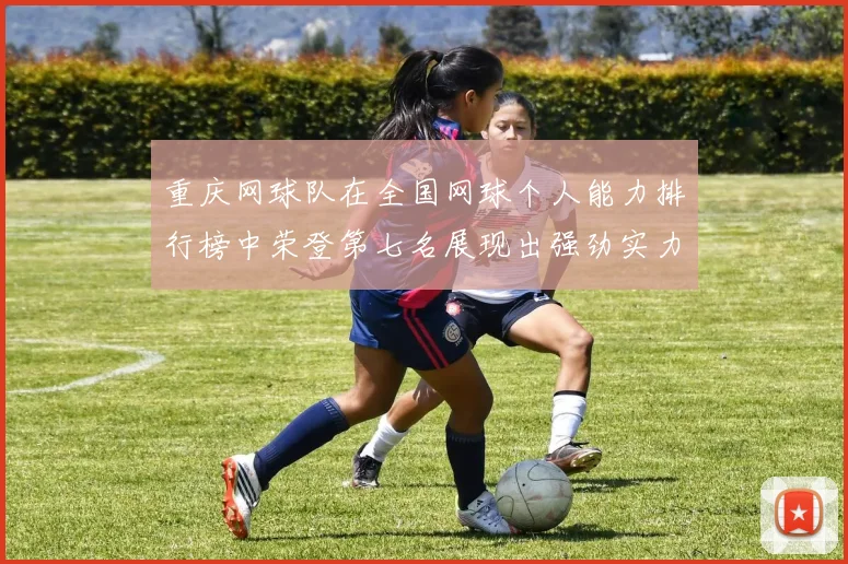 重庆网球队在全国网球个人能力排行榜中荣登第七名展现出强劲实力与潜力