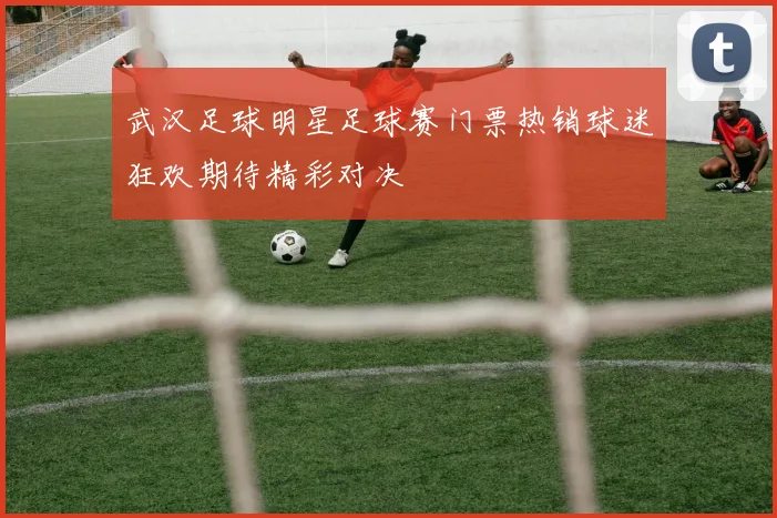 武汉足球明星足球赛门票热销球迷狂欢期待精彩对决