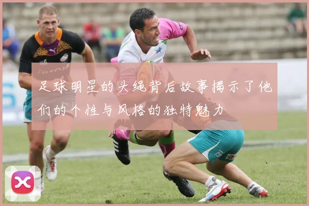 足球明星的头绳背后故事揭示了他们的个性与风格的独特魅力