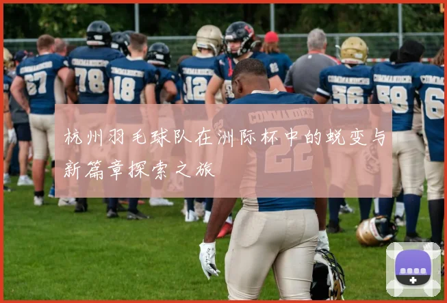 杭州羽毛球队在洲际杯中的蜕变与新篇章探索之旅