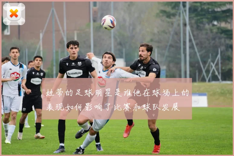 姓蒂的足球明星是谁他在球场上的表现如何影响了比赛和球队发展